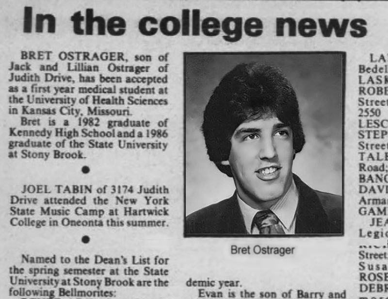 Bret Ostrager was accepted at the University of Health Sciences in Kansas City, MO. Bellmore Life Herald newspaper, August 27, 1986